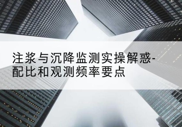 于都水泥浆配比不当会不会造成注浆管堵管？-注浆与沉降监测实操解惑-配比和观测频率要点