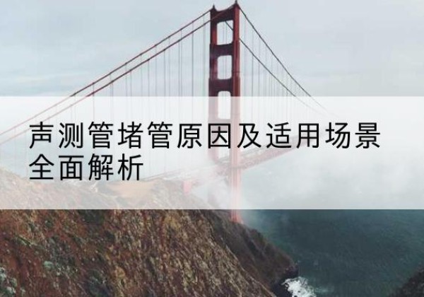 于都声测管堵管的主要原因有哪些？-声测管堵管原因及适用场景全面解析